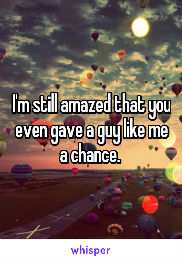 I'm still amazed that you even gave a guy like me a chance. 