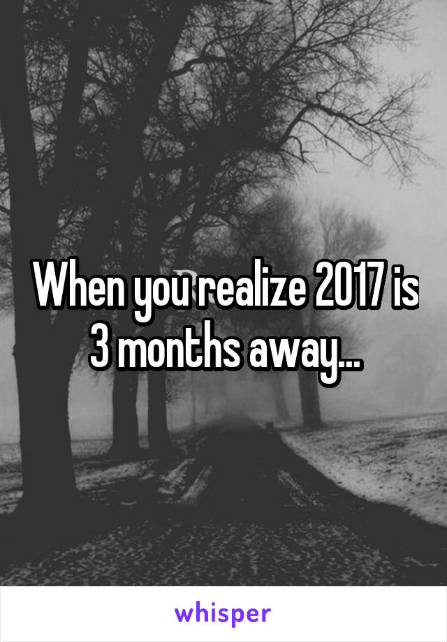 When you realize 2017 is 3 months away...