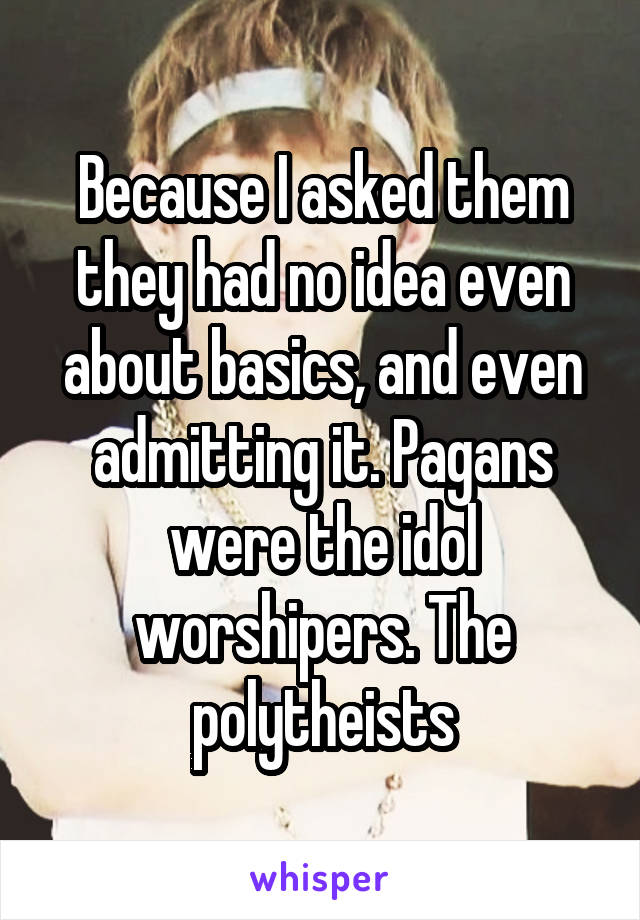 Because I asked them they had no idea even about basics, and even admitting it. Pagans were the idol worshipers. The polytheists