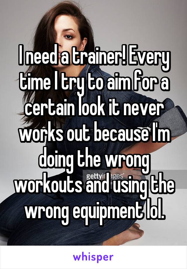 I need a trainer! Every time I try to aim for a certain look it never works out because I'm doing the wrong workouts and using the wrong equipment lol.