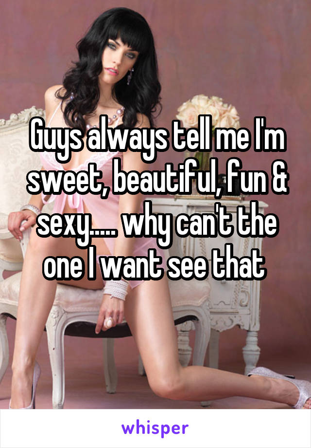 Guys always tell me I'm sweet, beautiful, fun & sexy..... why can't the one I want see that 
