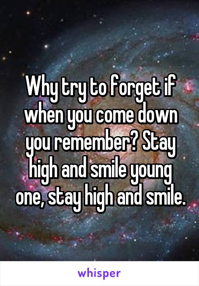 Why try to forget if when you come down you remember? Stay high and smile young one, stay high and smile.