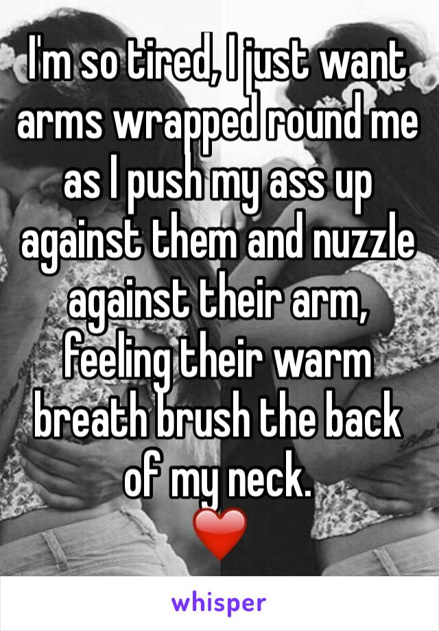 I'm so tired, I just want arms wrapped round me as I push my ass up against them and nuzzle against their arm, feeling their warm breath brush the back of my neck. 
❤️