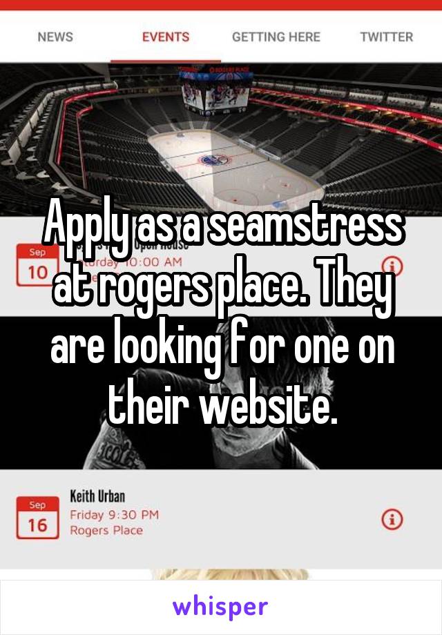 Apply as a seamstress at rogers place. They are looking for one on their website.