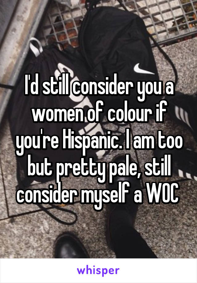 I'd still consider you a women of colour if you're Hispanic. I am too but pretty pale, still consider myself a WOC 