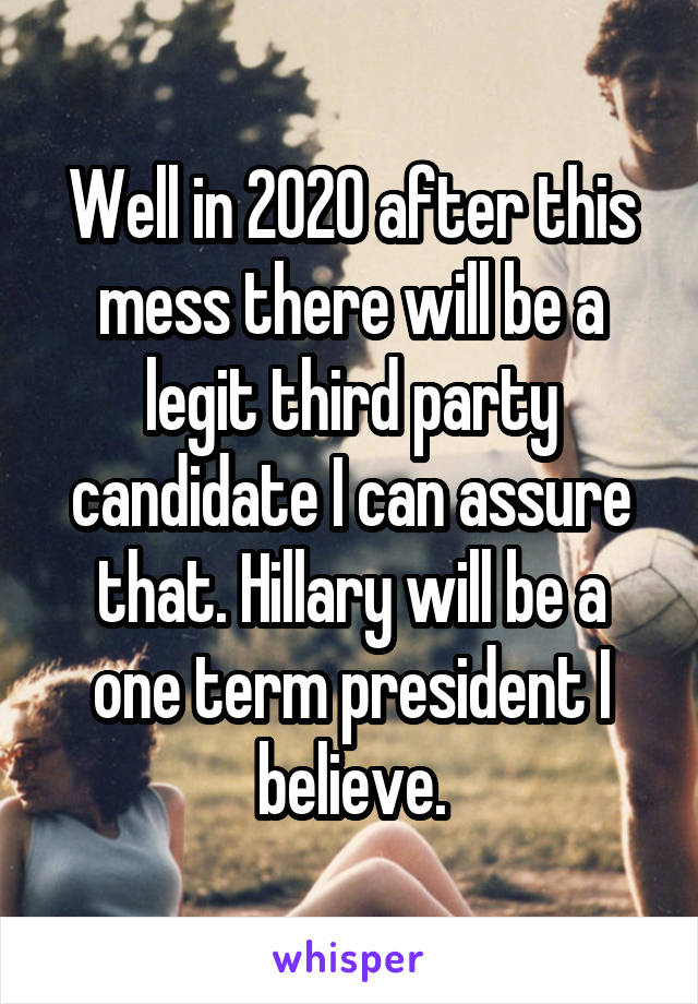 Well in 2020 after this mess there will be a legit third party candidate I can assure that. Hillary will be a one term president I believe.