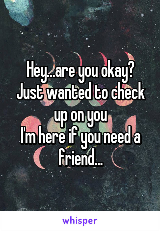 Hey...are you okay?
Just wanted to check up on you
I'm here if you need a friend...