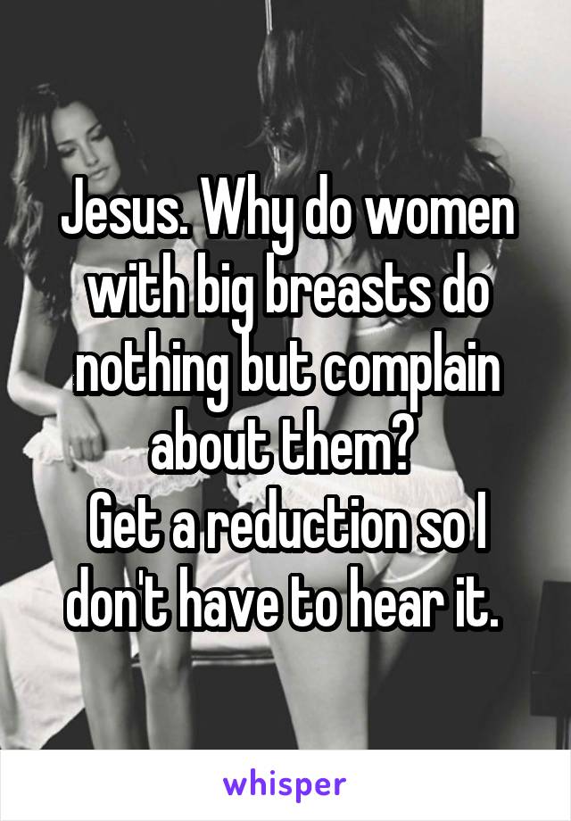 Jesus. Why do women with big breasts do nothing but complain about them? 
Get a reduction so I don't have to hear it. 