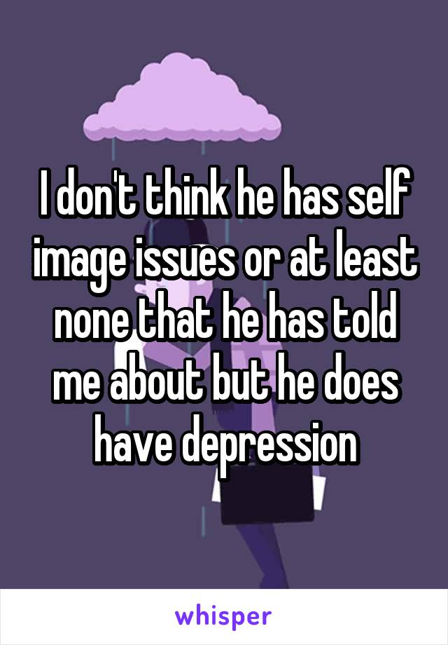 I don't think he has self image issues or at least none that he has told me about but he does have depression