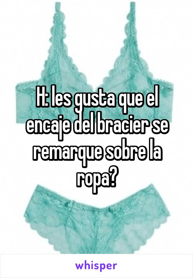 H: les gusta que el encaje del bracier se remarque sobre la ropa?