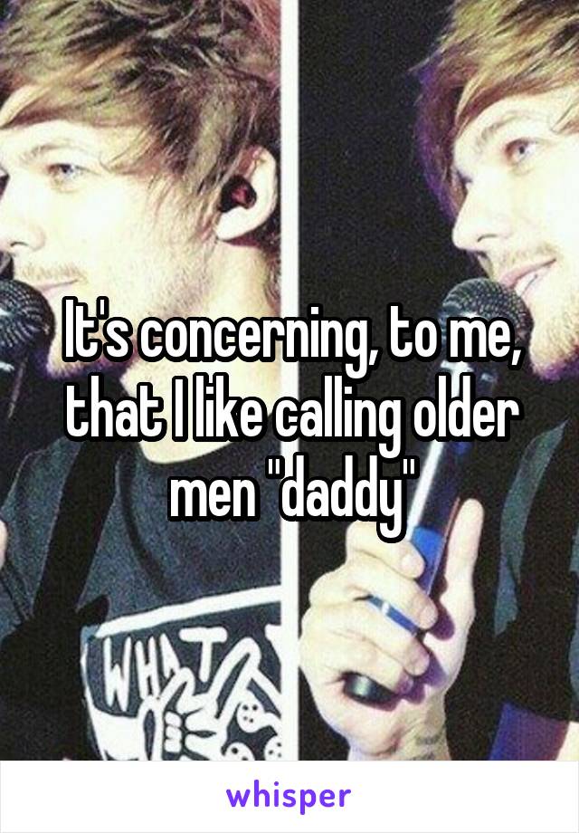 It's concerning, to me, that I like calling older men "daddy"