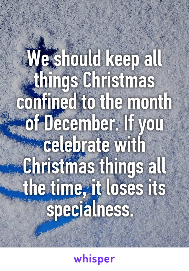 We should keep all things Christmas confined to the month of December. If you celebrate with Christmas things all the time, it loses its specialness.  