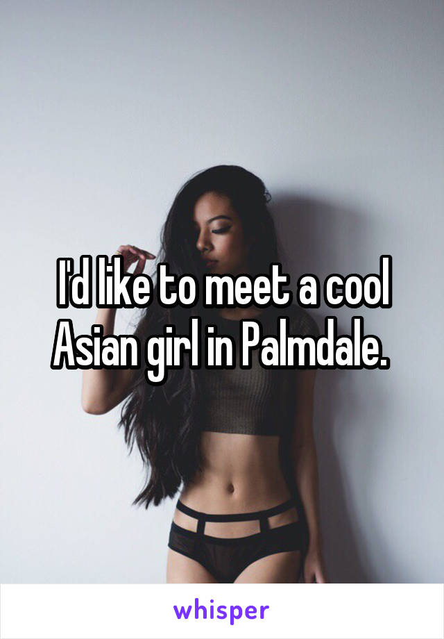 I'd like to meet a cool Asian girl in Palmdale. 