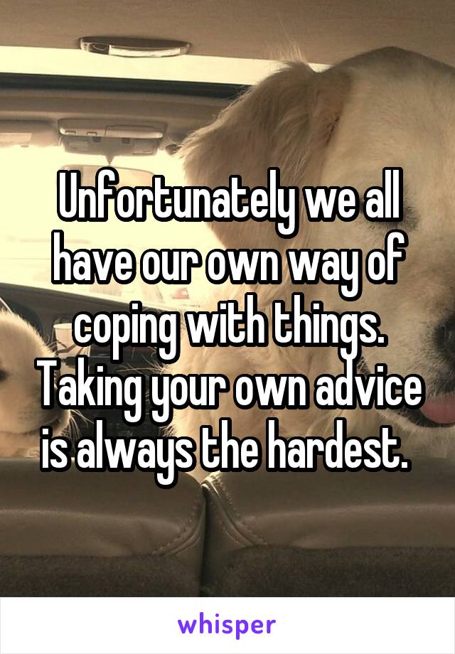 Unfortunately we all have our own way of coping with things. Taking your own advice is always the hardest. 