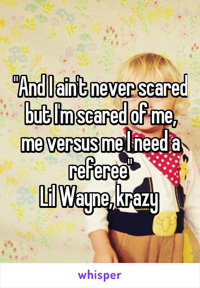"And I ain't never scared but I'm scared of me, me versus me I need a referee"
Lil Wayne, krazy 