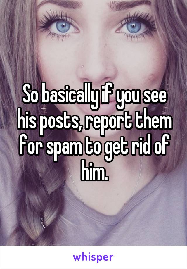 So basically if you see his posts, report them for spam to get rid of him.