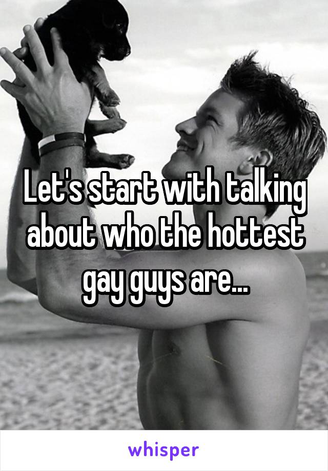 Let's start with talking about who the hottest gay guys are...