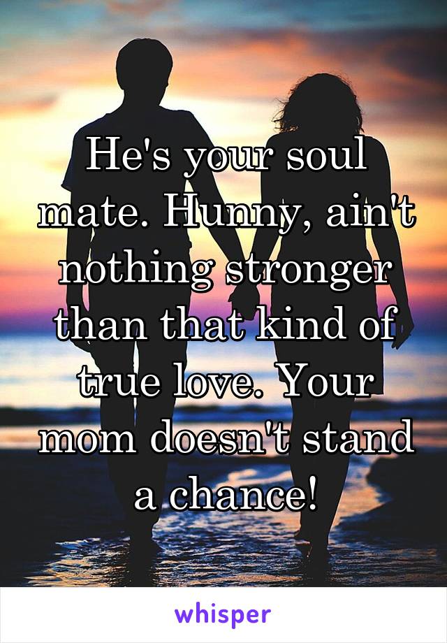 He's your soul mate. Hunny, ain't nothing stronger than that kind of true love. Your mom doesn't stand a chance!