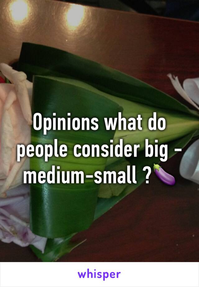 Opinions what do people consider big -medium-small ?🍆