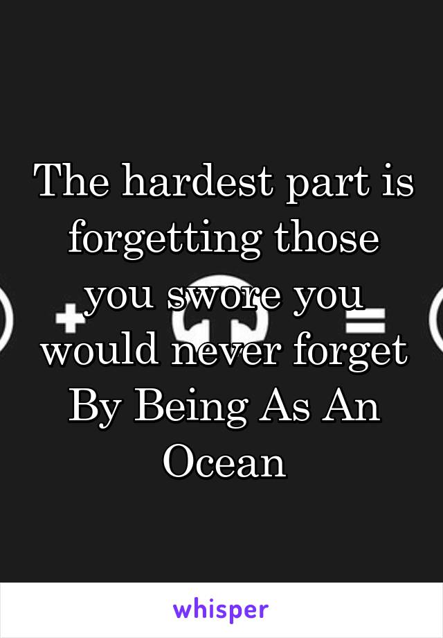 The hardest part is forgetting those you swore you would never forget By Being As An Ocean