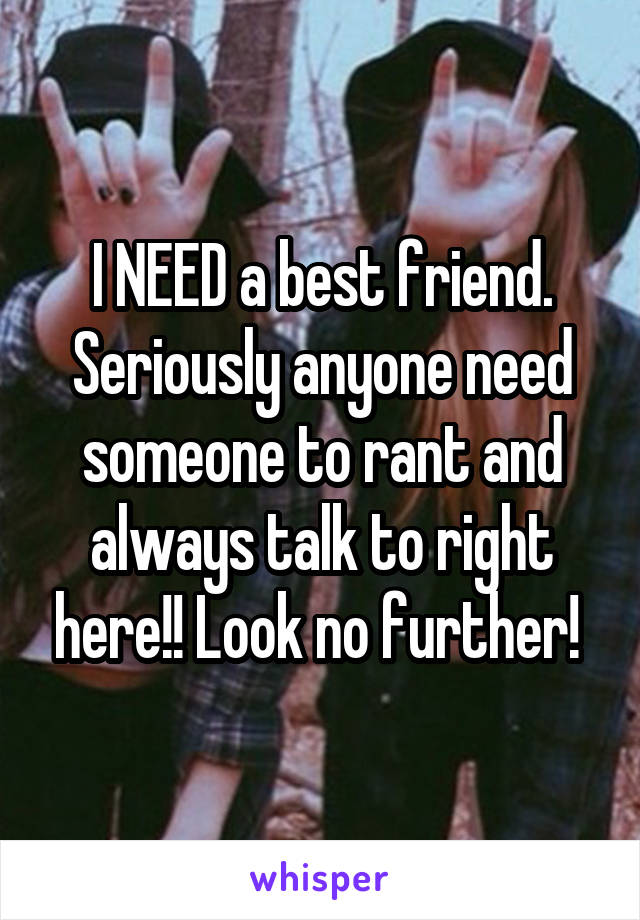 I NEED a best friend. Seriously anyone need someone to rant and always talk to right here!! Look no further! 