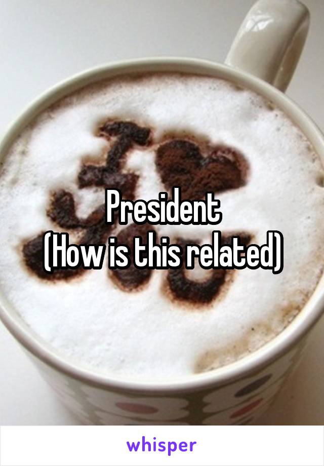 President
(How is this related)