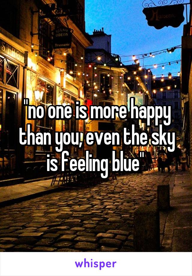 "no one is more happy than you, even the sky is feeling blue" 