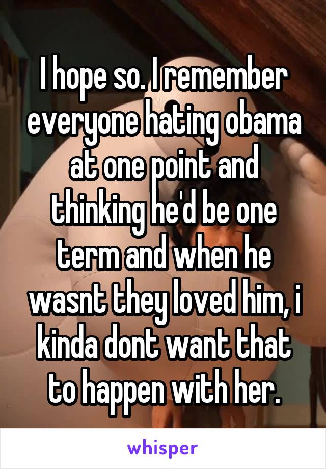 I hope so. I remember everyone hating obama at one point and thinking he'd be one term and when he wasnt they loved him, i kinda dont want that to happen with her.