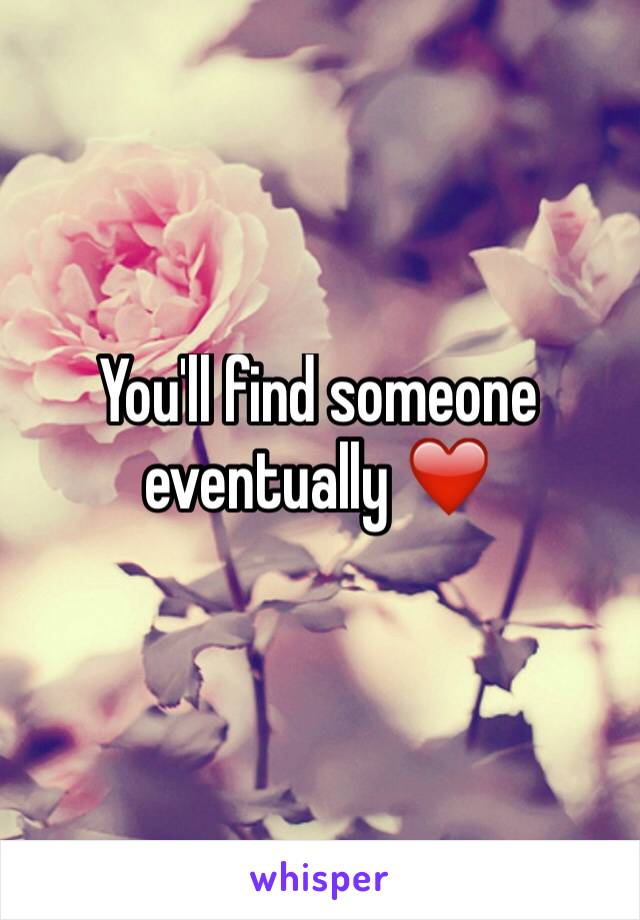 You'll find someone eventually ❤️