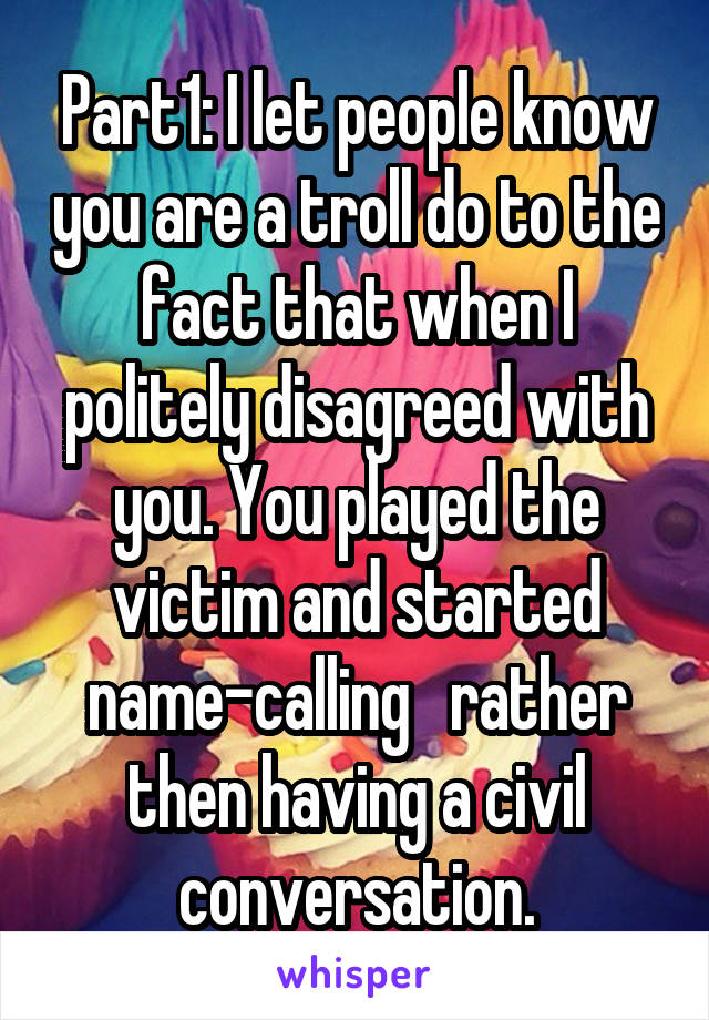 Part1: I let people know you are a troll do to the fact that when I politely disagreed with you. You played the victim and started name-calling   rather then having a civil conversation.
