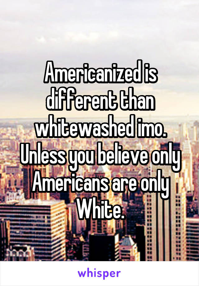 Americanized is different than whitewashed imo. Unless you believe only Americans are only White.