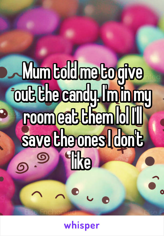 Mum told me to give out the candy. I'm in my room eat them lol I'll save the ones I don't like 