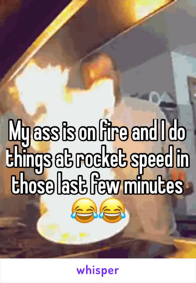 My ass is on fire and I do things at rocket speed in those last few minutes 😂😂