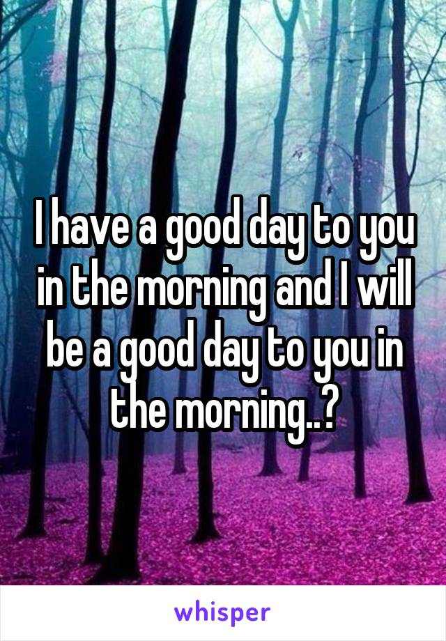 I have a good day to you in the morning and I will be a good day to you in the morning..?