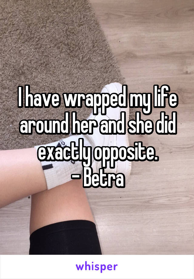 I have wrapped my life around her and she did exactly opposite.
- Betra