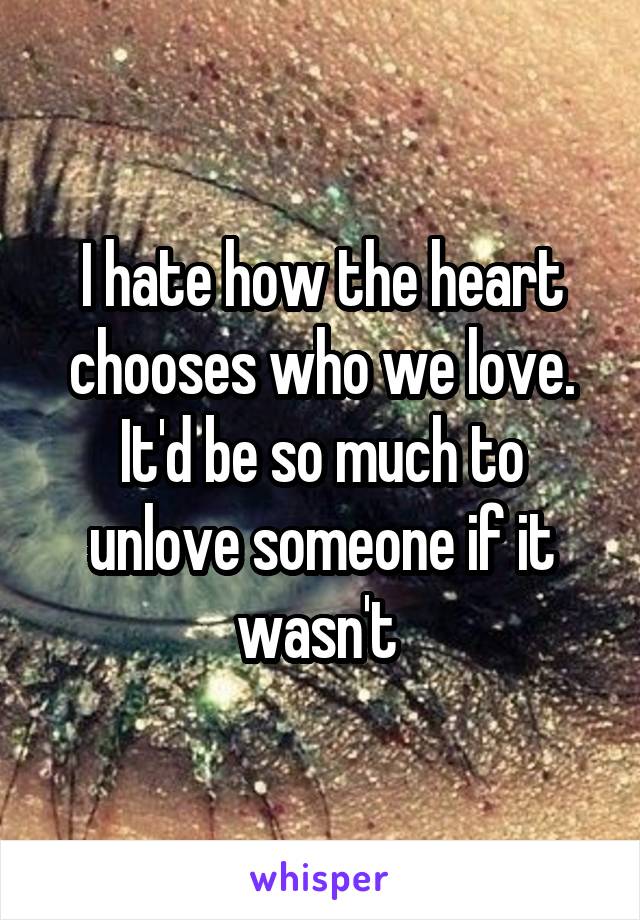 I hate how the heart chooses who we love. It'd be so much to unlove someone if it wasn't 