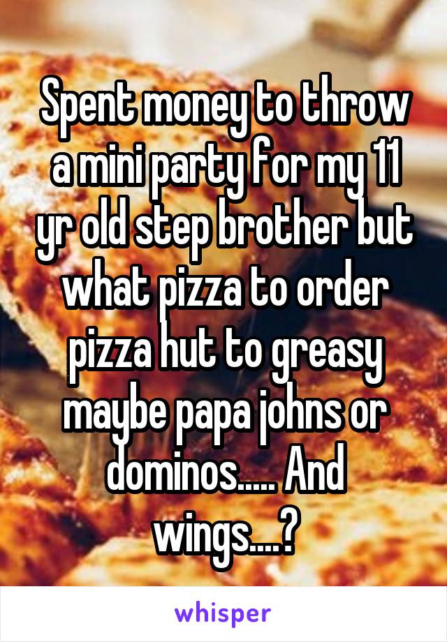 Spent money to throw a mini party for my 11 yr old step brother but what pizza to order pizza hut to greasy maybe papa johns or dominos..... And wings....?