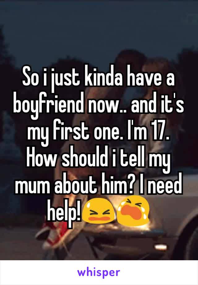 So i just kinda have a boyfriend now.. and it's my first one. I'm 17. How should i tell my mum about him? I need help!😫😭