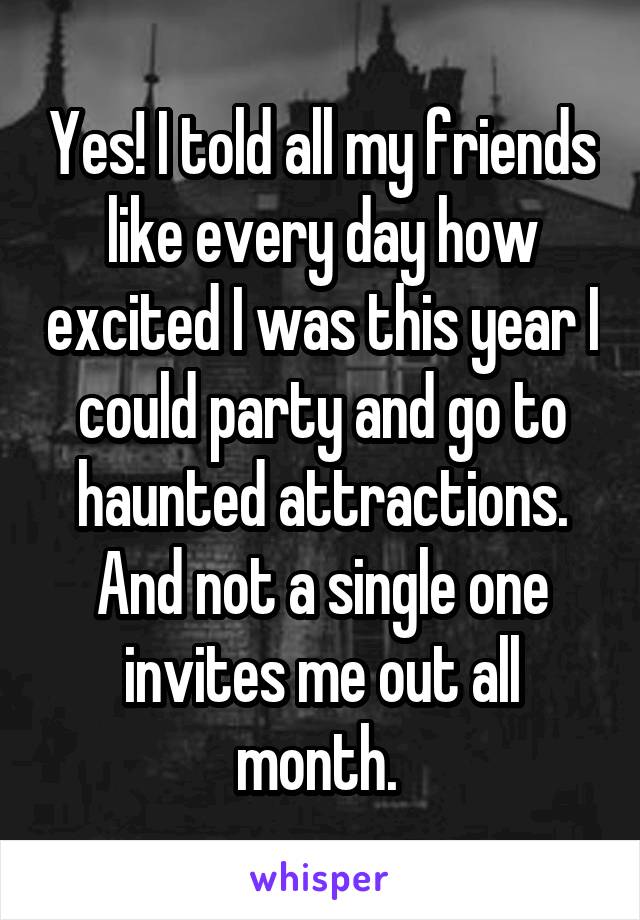 Yes! I told all my friends like every day how excited I was this year I could party and go to haunted attractions. And not a single one invites me out all month. 