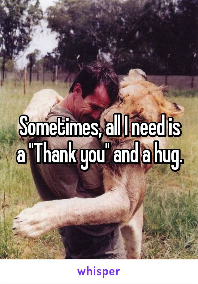 Sometimes, all I need is a "Thank you" and a hug.