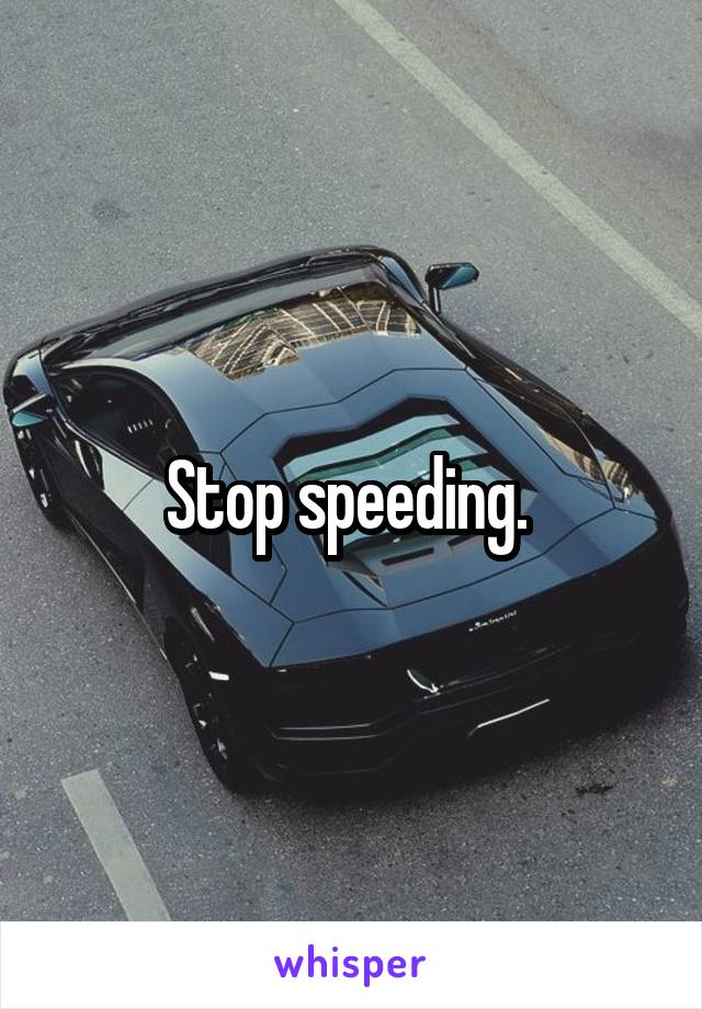 Stop speeding. 