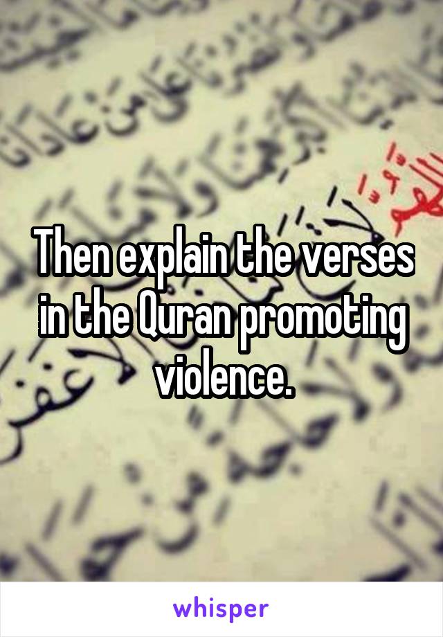 Then explain the verses in the Quran promoting violence.