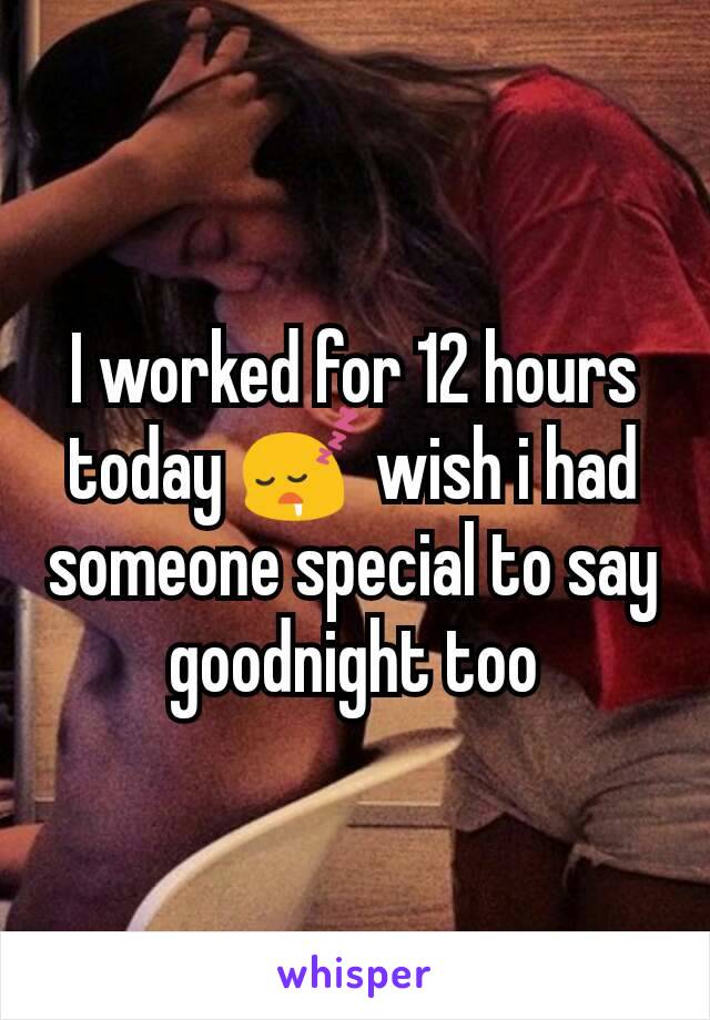 I worked for 12 hours today 😴 wish i had someone special to say goodnight too