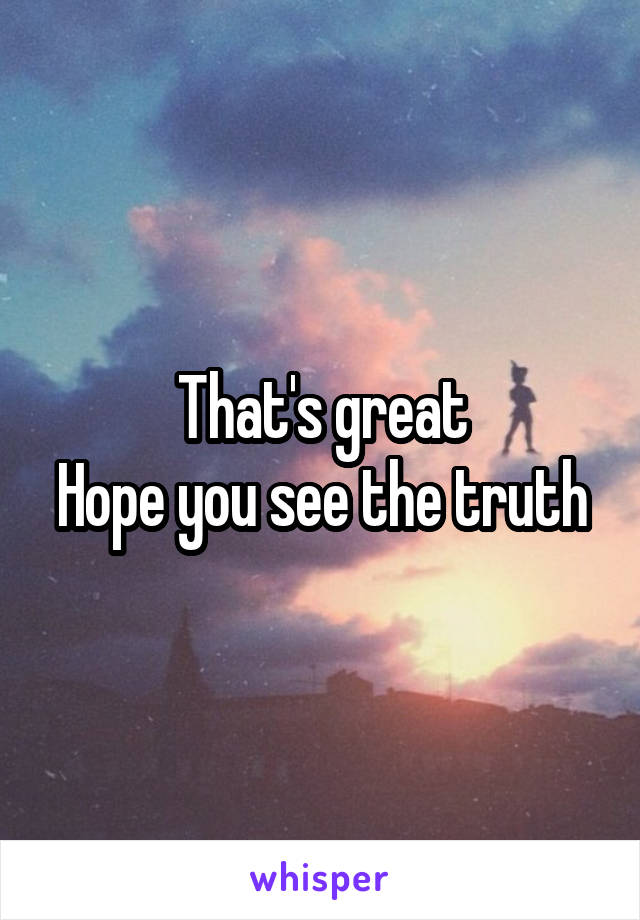 That's great
Hope you see the truth