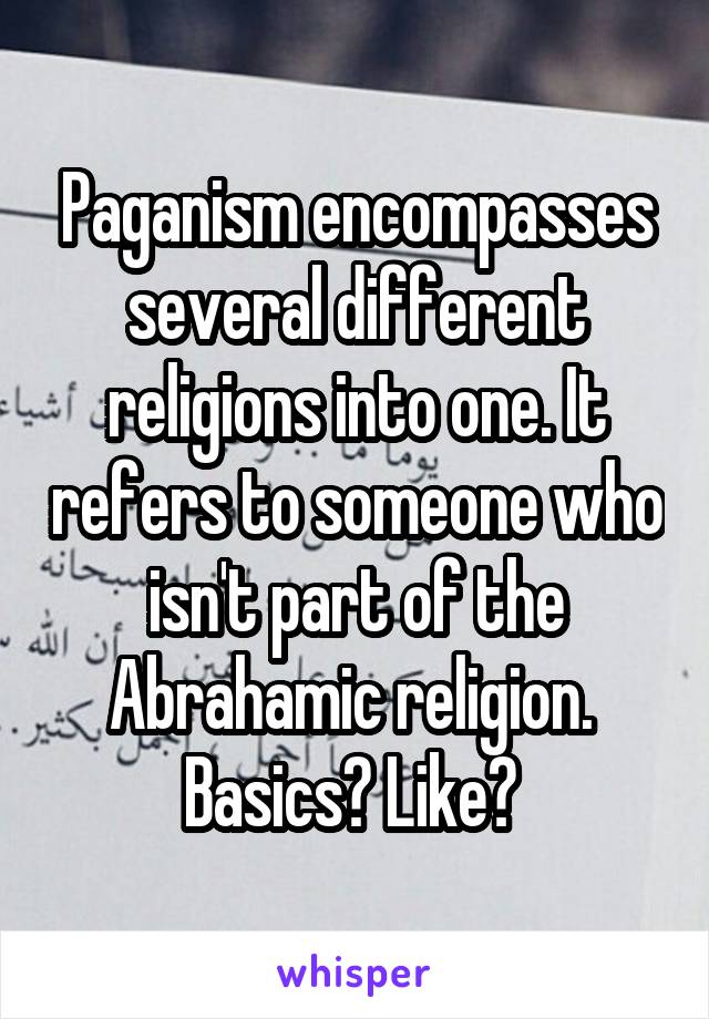 Paganism encompasses several different religions into one. It refers to someone who isn't part of the Abrahamic religion. 
Basics? Like? 