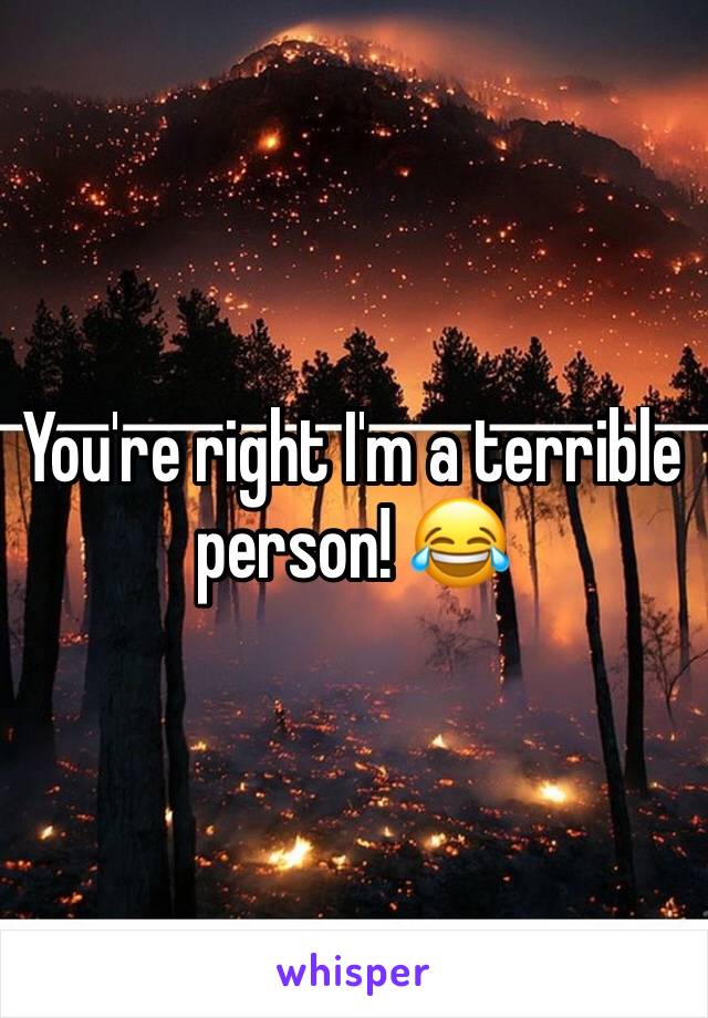 You're right I'm a terrible person! 😂