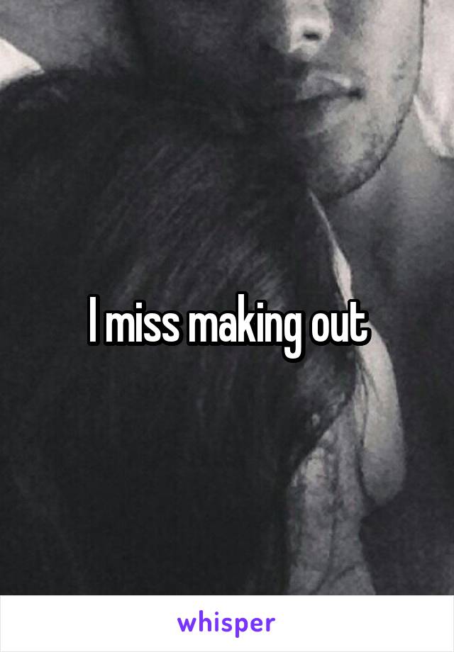 I miss making out