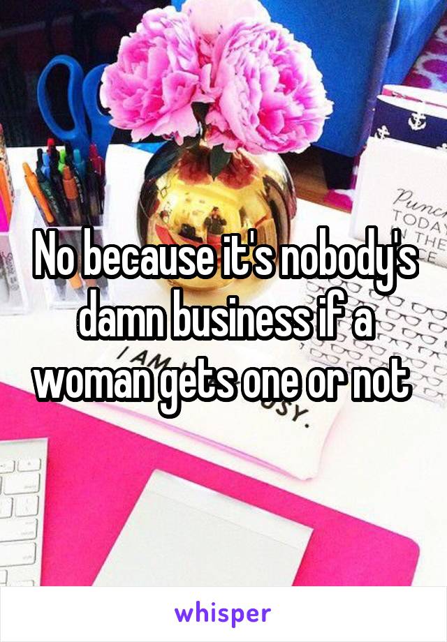 No because it's nobody's damn business if a woman gets one or not 