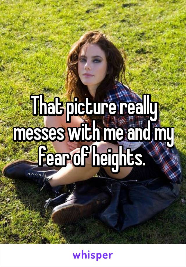 That picture really messes with me and my fear of heights. 