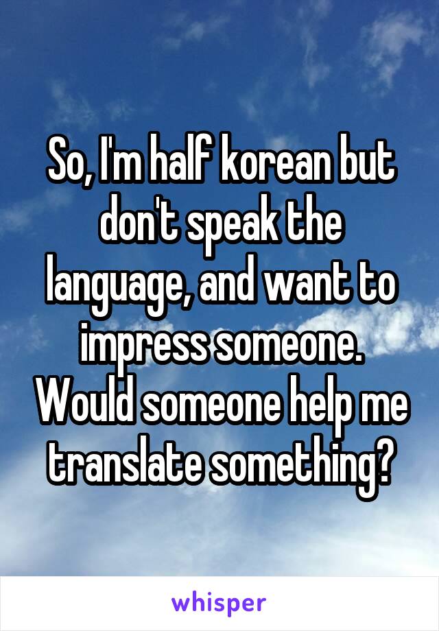 So, I'm half korean but don't speak the language, and want to impress someone. Would someone help me translate something?